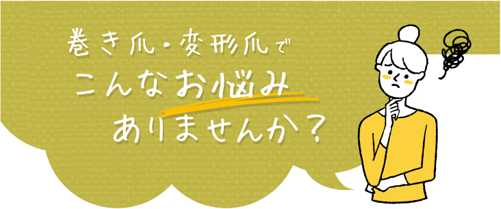 ”巻き爪・変形爪でこんなお悩みありませんか”